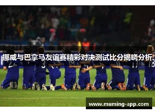 挪威与巴拿马友谊赛精彩对决测试比分揭晓分析