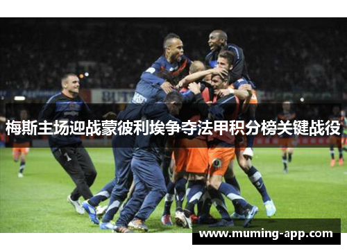 梅斯主场迎战蒙彼利埃争夺法甲积分榜关键战役
